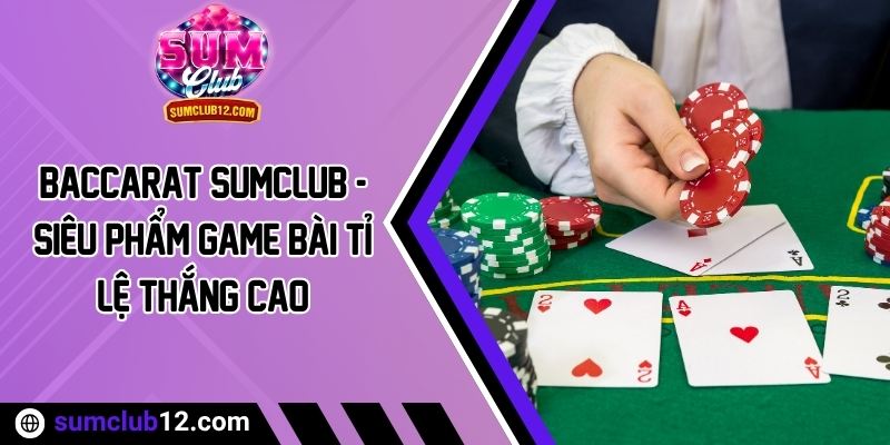 Baccarat Sumclub - Siêu Phẩm Game Bài Tỉ Lệ Thắng Cao