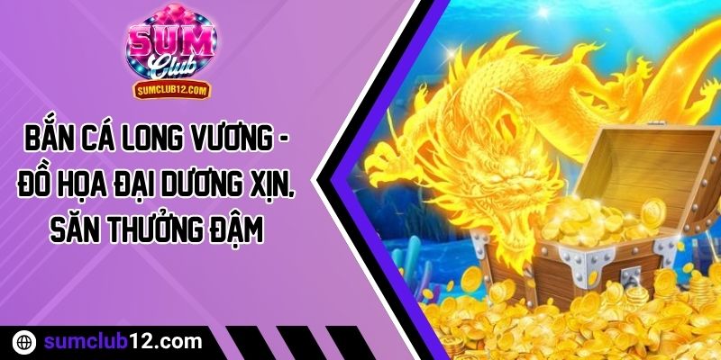 Bắn Cá Long Vương - Đồ Họa Đại Dương Xịn, Săn Thưởng Đậm