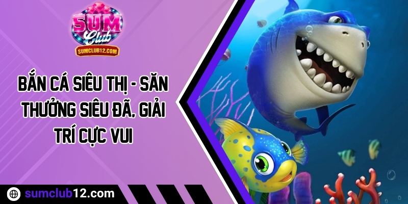 Bắn Cá Siêu Thị - Săn Thưởng Siêu Đã, Giải Trí Cực Vui