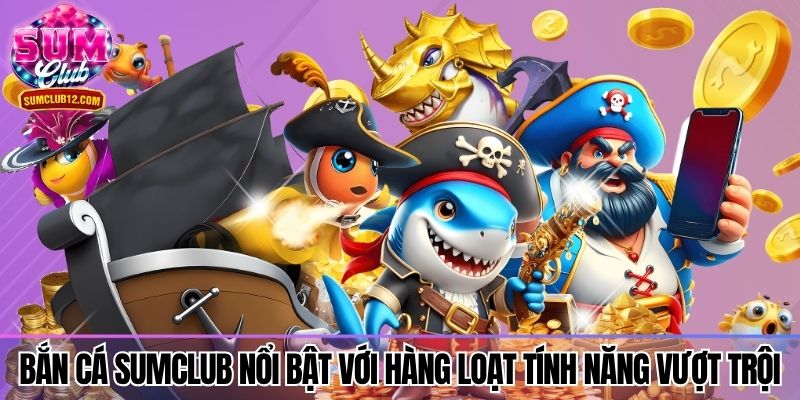 Bắn cá Sumclub nổi bật với hàng loạt tính năng vượt trội