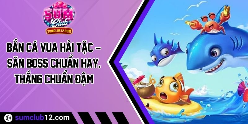 Bắn Cá Vua Hải Tặc – Săn Boss Chuẩn Hay, Thắng Chuẩn Đậm