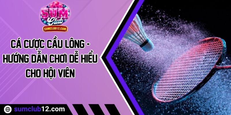 Cá Cược Cầu Lông - Hướng Dẫn Chơi Dễ Hiểu Cho Hội Viên