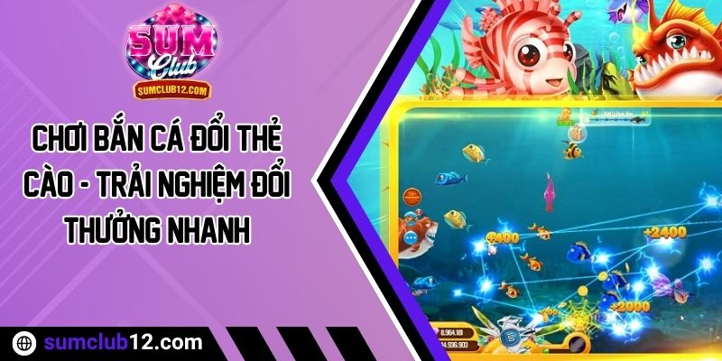 Chơi Bắn Cá Đổi Thẻ Cào - Trải Nghiệm Đổi Thưởng Nhanh