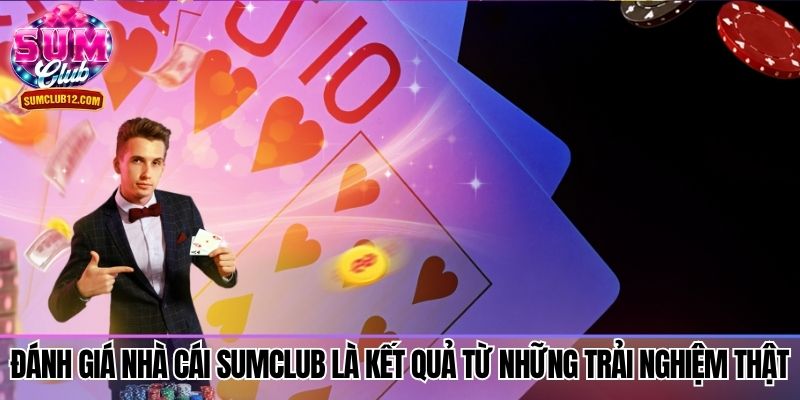 Đánh giá nhà cái sumclub là kết quả từ những trải nghiệm thật