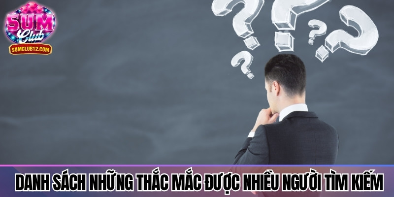 Danh sách những thắc mắc được nhiều người tìm kiếm nhất