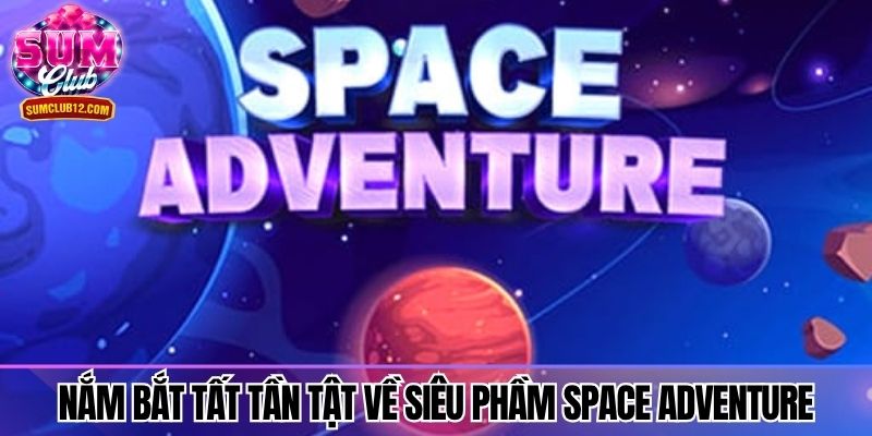 Nắm bắt tất tần tật về siêu phầm Space Adventure