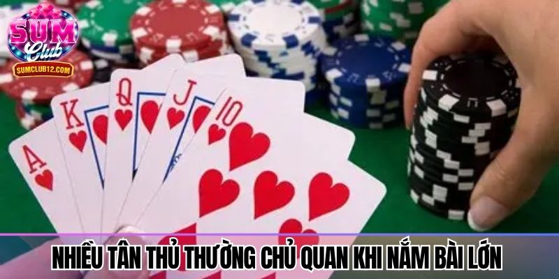 Nhiều tân thủ thường chủ quan khi nắm bài lớn