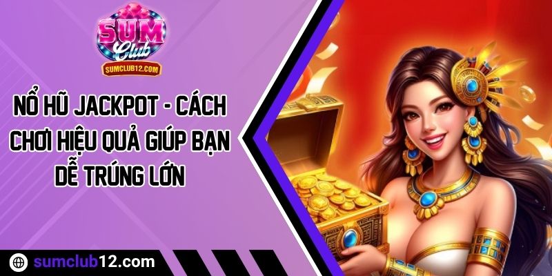 Nổ Hũ Jackpot - Cách Chơi Hiệu Quả Giúp Bạn Dễ Trúng Lớn