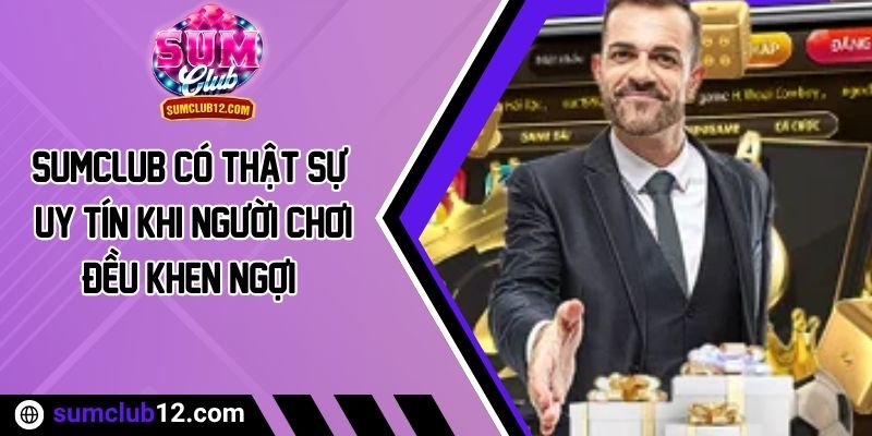 Sumclub Có Thật Sự Uy Tín Khi Người Chơi Đều Khen Ngợi