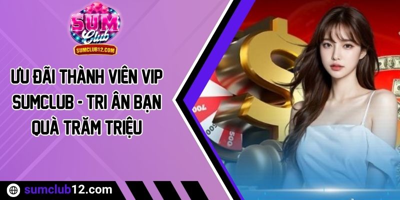 Ưu Đãi Thành Viên VIP Sumclub - Tri Ân Bạn Quà Trăm Triệu