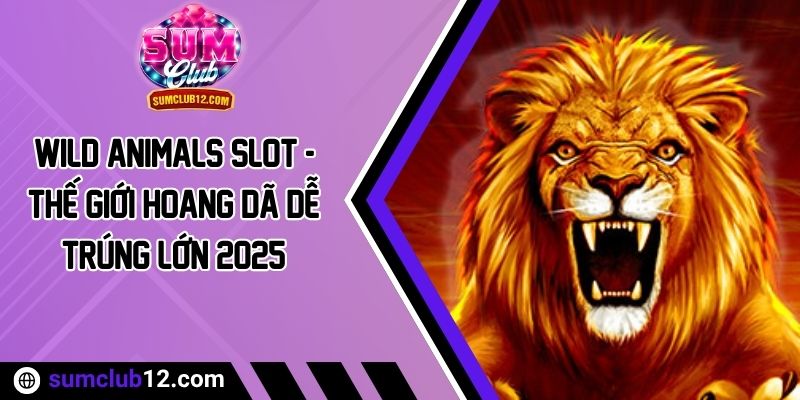 Wild Animals Slot - Thế Giới Hoang Dã Dễ Trúng Lớn 2025